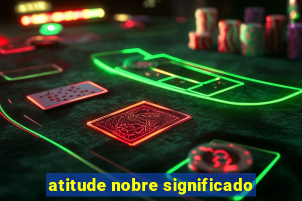 atitude nobre significado